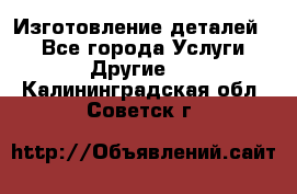 Изготовление деталей.  - Все города Услуги » Другие   . Калининградская обл.,Советск г.